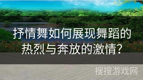 抒情舞如何展现舞蹈的热烈与奔放的激情？