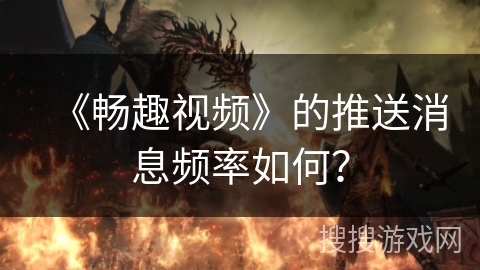 《畅趣视频》的推送消息频率如何？