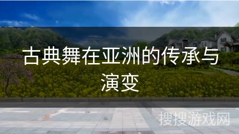 古典舞在亚洲的传承与演变