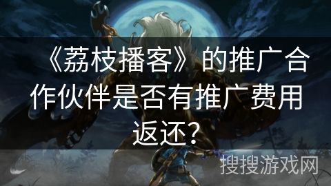 《荔枝播客》的推广合作伙伴是否有推广费用返还？