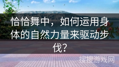 恰恰舞中，如何运用身体的自然力量来驱动步伐？