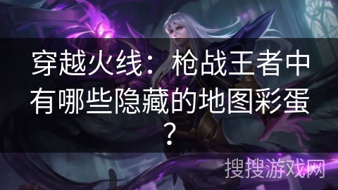 穿越火线：枪战王者中有哪些隐藏的地图彩蛋？