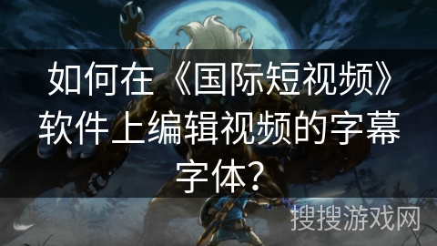 如何在《国际短视频》软件上编辑视频的字幕字体？