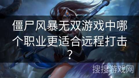 僵尸风暴无双游戏中哪个职业更适合远程打击？