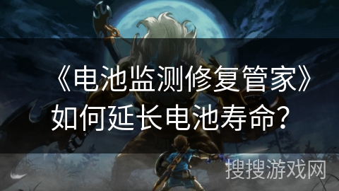 《电池监测修复管家》如何延长电池寿命？