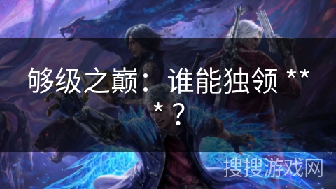够级之巅：谁能独领 *** ？