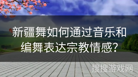 新疆舞如何通过音乐和编舞表达宗教情感？