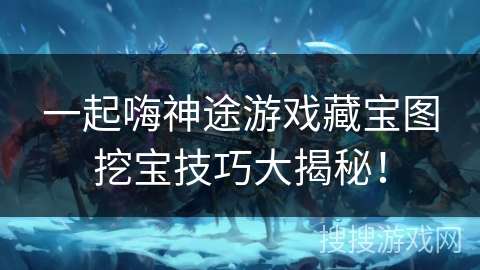 一起嗨神途游戏藏宝图挖宝技巧大揭秘！