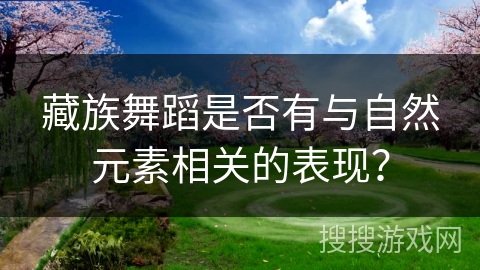 藏族舞蹈是否有与自然元素相关的表现？