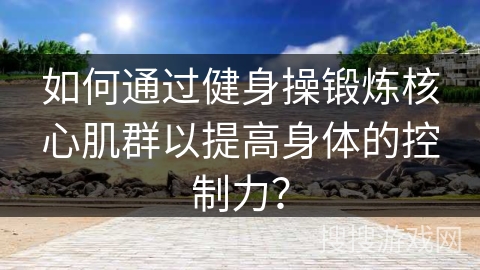 如何通过健身操锻炼核心肌群以提高身体的控制力？