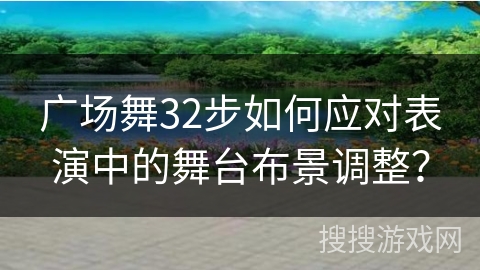 广场舞32步如何应对表演中的舞台布景调整？