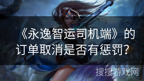 《永逸智运司机端》的订单取消是否有惩罚？