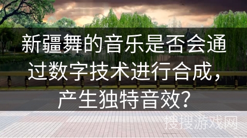 新疆舞的音乐是否会通过数字技术进行合成，产生独特音效？