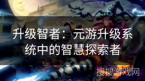 升级智者：元游升级系统中的智慧探索者