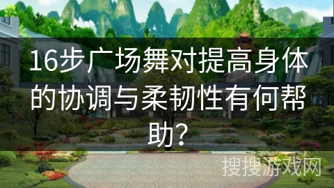 16步广场舞对提高身体的协调与柔韧性有何帮助？