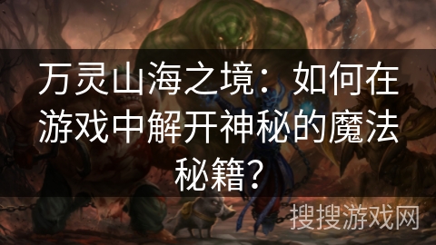 万灵山海之境：如何在游戏中解开神秘的魔法秘籍？