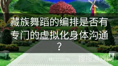 藏族舞蹈的编排是否有专门的虚拟化身体沟通？