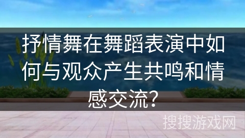 抒情舞在舞蹈表演中如何与观众产生共鸣和情感交流？