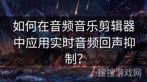 如何在音频音乐剪辑器中应用实时音频回声抑制？