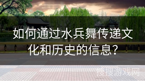 如何通过水兵舞传递文化和历史的信息？