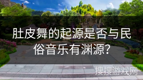 肚皮舞的起源是否与民俗音乐有渊源？