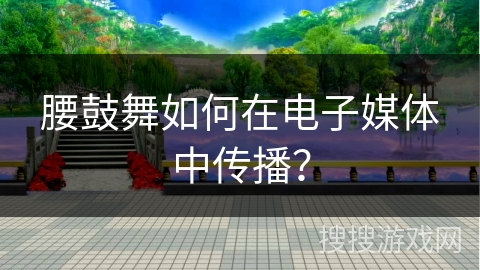 腰鼓舞如何在电子媒体中传播？