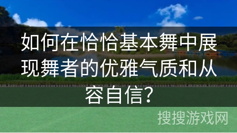 如何在恰恰基本舞中展现舞者的优雅气质和从容自信？