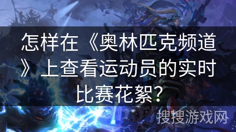 怎样在《奥林匹克频道》上查看运动员的实时比赛花絮？