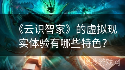 《云识智家》的虚拟现实体验有哪些特色？