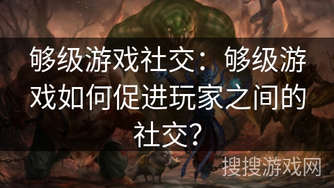 够级游戏社交：够级游戏如何促进玩家之间的社交？
