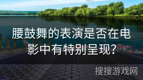 腰鼓舞的表演是否在电影中有特别呈现？
