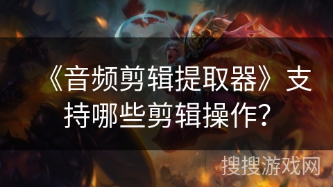 《音频剪辑提取器》支持哪些剪辑操作？