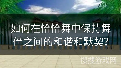 如何在恰恰舞中保持舞伴之间的和谐和默契？