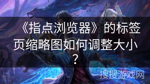 《指点浏览器》的标签页缩略图如何调整大小？
