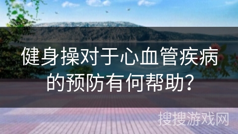 健身操对于心血管疾病的预防有何帮助？