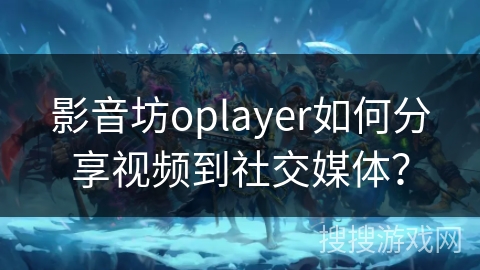 影音坊oplayer如何分享视频到社交媒体？