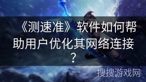 《测速准》软件如何帮助用户优化其网络连接？
