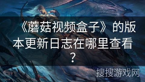 《蘑菇视频盒子》的版本更新日志在哪里查看？