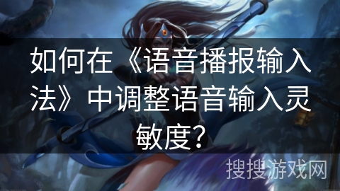 如何在《语音播报输入法》中调整语音输入灵敏度？
