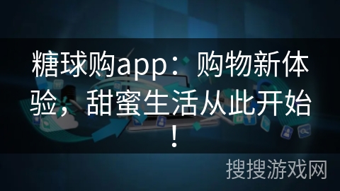 糖球购app：购物新体验，甜蜜生活从此开始！