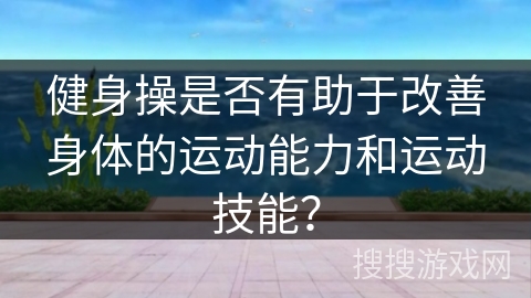 健身操是否有助于改善身体的运动能力和运动技能？