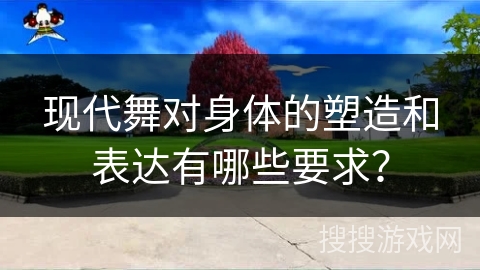 现代舞对身体的塑造和表达有哪些要求？