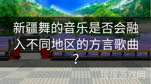 新疆舞的音乐是否会融入不同地区的方言歌曲？