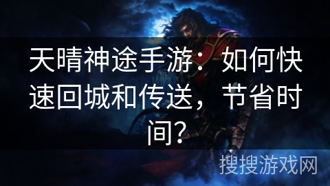 天晴神途手游：如何快速回城和传送，节省时间？