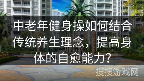 中老年健身操如何结合传统养生理念，提高身体的自愈能力？