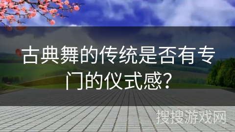 古典舞的传统是否有专门的仪式感？