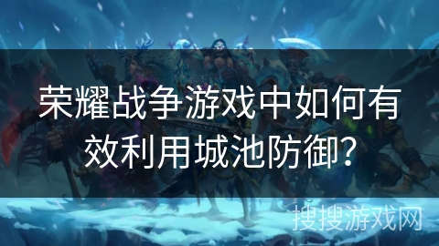 荣耀战争游戏中如何有效利用城池防御？