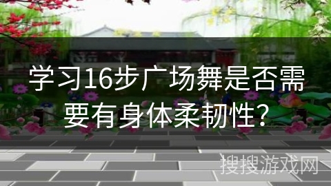 学习16步广场舞是否需要有身体柔韧性？