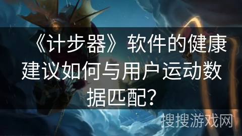 《计步器》软件的健康建议如何与用户运动数据匹配？