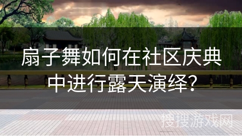 扇子舞如何在社区庆典中进行露天演绎？